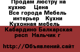 Продам люстру на кухню. › Цена ­ 2 000 - Все города Мебель, интерьер » Кухни. Кухонная мебель   . Кабардино-Балкарская респ.,Нальчик г.